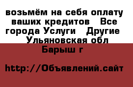 возьмём на себя оплату ваших кредитов - Все города Услуги » Другие   . Ульяновская обл.,Барыш г.